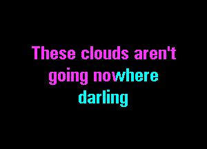 These clouds aren't

going nowhere
darling