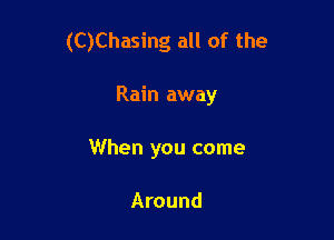 (C)Chasing all of the

Rain away
When you come

Around
