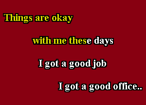 Things are okay

with me these days

I got a goodjob

I got a good offlce..