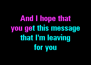 And I hope that
you get this message

that I'm leaving
for you