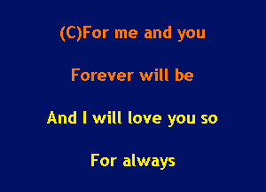 (C)For me and you

Forever will be

And I will love you so

For always