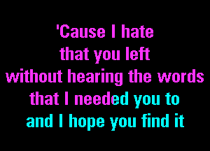 'Cause I hate
that you left
without hearing the words
that I needed you to
and I hope you find it