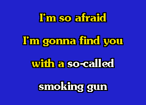 I'm so afraid

I'm gonna find you

with a so-called

smoking gun