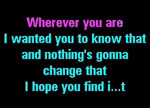 Wherever you are
I wanted you to know that
and nothing's gonna
change that
I hope you find i...t