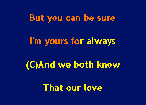 But you can be sure

I'm yours for always

(C)And we both know

That our love