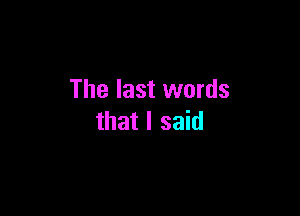 The last words

that I said