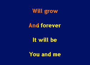 Will grow

And forever

It will be

You and me