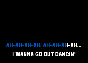 AH-AH-AH-AH, AH-AH-AH-AH...
I WANNA GO OUT DANCIH'