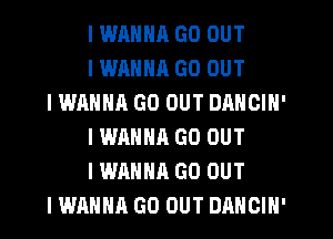 I WHNNR GO OUT
I WANNR GO OUT
IWANNA GO OUT DANGIN'
IWANNA GO OUT
IWANHA GO OUT
I WANNA GO OUT DANCIN'