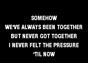 SOMEHOW
WE'VE ALWAYS BEEN TOGETHER
BUT NEVER GOT TOGETHER
I NEVER FELT THE PRESSURE
'TIL HOW