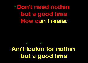 Don't need nothin
but a good time
How can I resist

Ain't iookih for nothin
but a good time