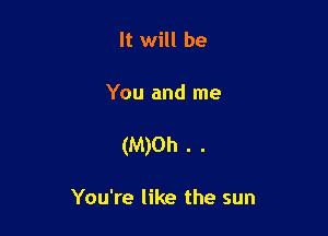 It will be

You and me

(M)Oh . .

You're like the sun