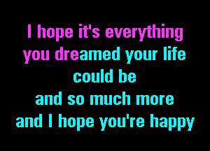 I hope it's everything
you dreamed your life
could he
and so much more
and I hope you're happy