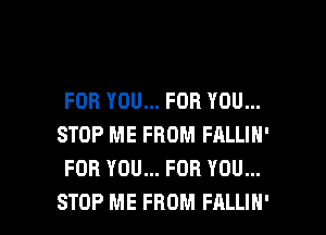FOR YOU... FOR YOU...
STOP ME FROM FALLIN'
FOR YOU... FOR YOU...

STOP ME FROM FALLIN' l