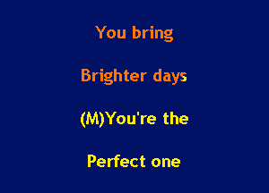 You bring

Brighter days

(M)You're the

Perfect one