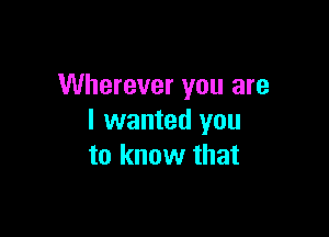 Wherever you are

I wanted you
to know that