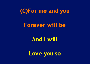 (C)For me and you

Forever will be
And I will

Love you so