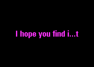I hope you find i...t
