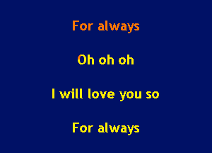 For always

Oh oh oh

I will love you so

For always