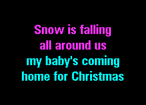 Snow is falling
all around us

my baby's coming
home for Christmas
