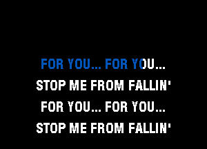 FOR YOU... FOR YOU...
STOP ME FROM FALLIN'
FOR YOU... FOR YOU...

STOP ME FROM FALLIN' l