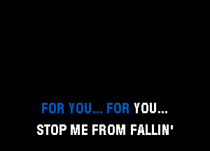 FOR YOU... FOR YOU...
STOP ME FROM FALLIH'