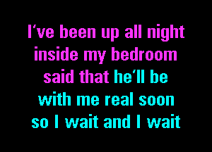 I've been up all night
inside my bedroom

said that he'll be
with me real soon

so I wait and I wait I