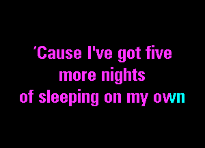 'Cause I've got five

more nights
of sleeping on my own