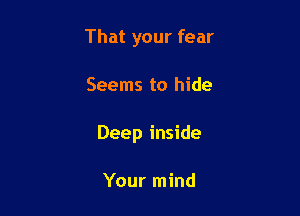 That your fear

Seems to hide

Deep inside

Your mind
