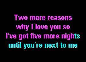 Two more reasons
why I love you so

I've got five more nights
until you're next to me