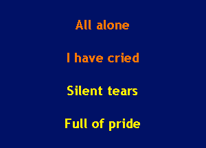 All alone

I have cried

Silent tears

Full of pride