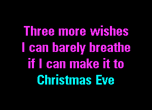 Three more wishes
I can barely breathe

if I can make it to
Christmas Eve