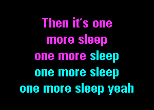 Then it's one
more sleep

one more sleep
one more sleep
one more sleep yeah