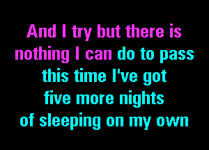And I try but there is
nothing I can do to pass
this time I've got
five more nights
of sleeping on my own
