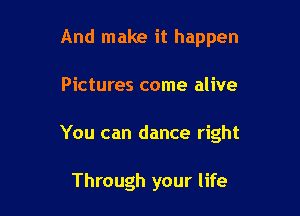 And make it happen

Pictures come alive

You can dance right

Through your life