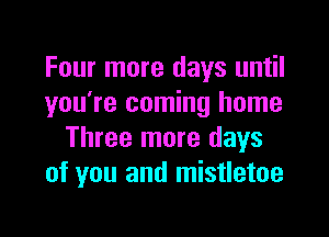 Four more days until
you're coming home

Three more days
of you and mistletoe