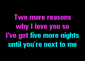 Two more reasons
why I love you so

I've got five more nights
until you're next to me