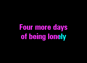 Four more days

of being lonely