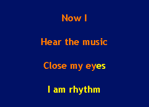 Now I

Hear the music

Close my eyes

I am rhythm