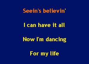 Seein's believin'

I can have it all

Now I'm dancing

For my life