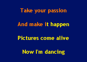 Take your passion

And make it happen

Pictures come alive

Now I'm dancing