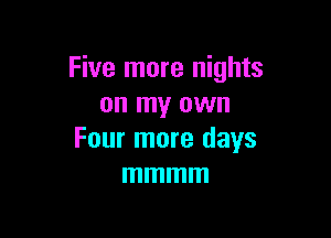 Five more nights
on my own

Four more days
mmmm