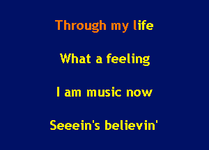 Through my life

What a feeling

I am music now

Seeein's believin'