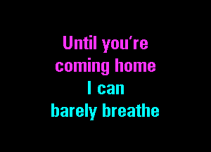 Until you're
coming home

I can
barely breathe