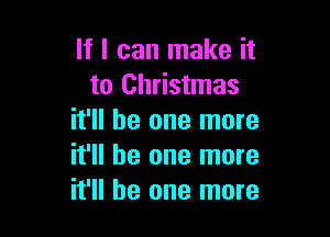 If I can make it
to Christmas

it'll be one more
it'll be one more
it'll be one more