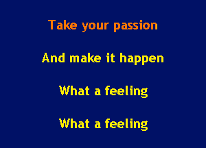 Take your passion

And make it happen

What a feeling

What a feeling