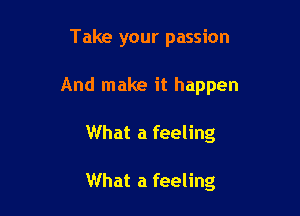 Take your passion

And make it happen

What a feeling

What a feeling