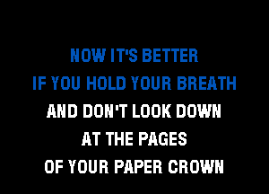 HOW IT'S BETTER
IF YOU HOLD YOUR BREATH
AND DON'T LOOK DOWN
RT THE PAGES
OF YOUR PAPER CROWN