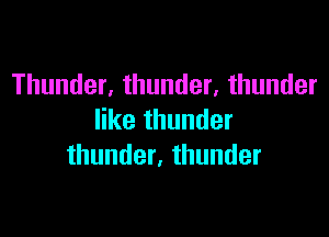 Thunder, thunder, thunder

like thunder
thunder, thunder