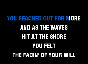 YOU REACHED OUT FOR MORE
AND AS THE WAVES
HIT AT THE SHORE
YOU FELT
THE FADIH' OF YOUR WILL